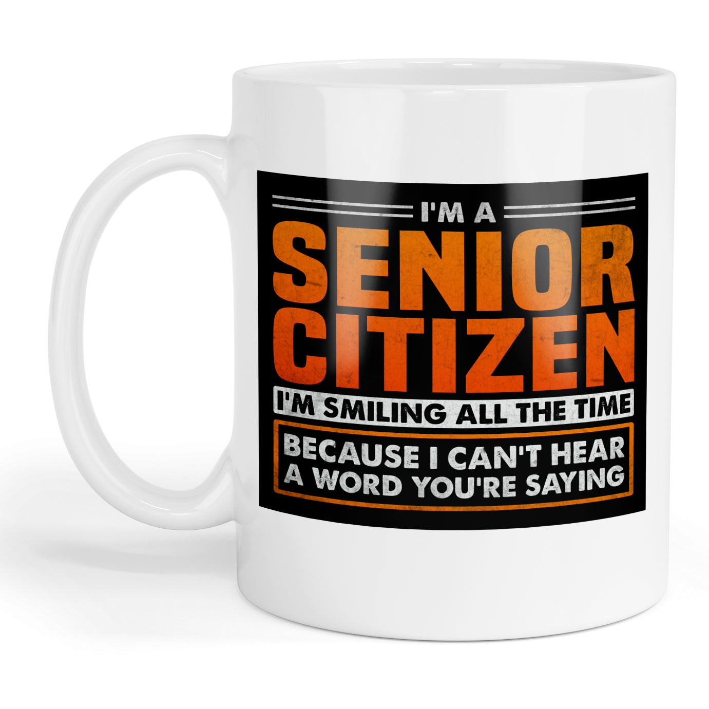 I'm a senior citizen I'm smiling all the time because I can't hear a word you're saying mug